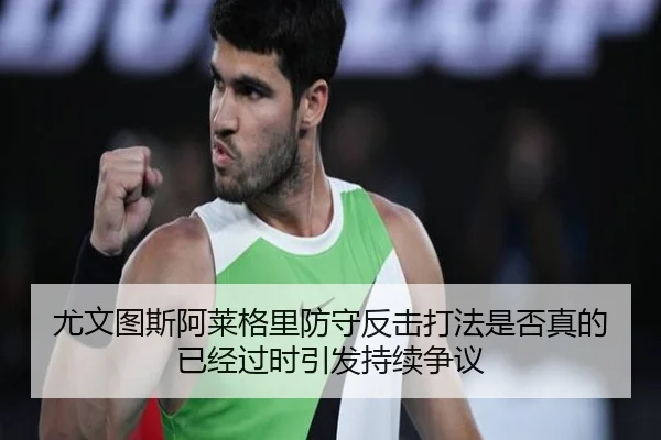 尤文图斯阿莱格里防守反击打法是否真的已经过时引发持续争议