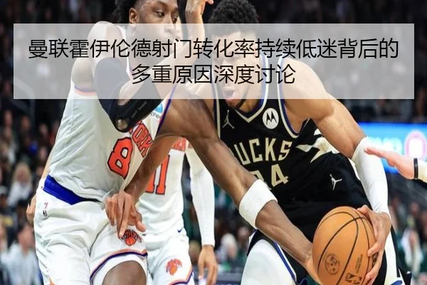 曼联霍伊伦德射门转化率持续低迷背后的多重原因深度讨论