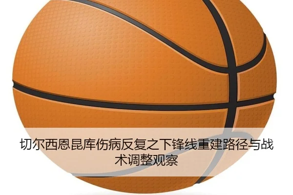 切尔西恩昆库伤病反复之下锋线重建路径与战术调整观察