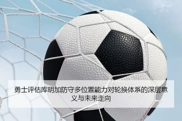勇士评估库明加防守多位置能力对轮换体系的深层意义与未来走向
