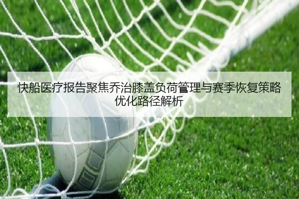 快船医疗报告聚焦乔治膝盖负荷管理与赛季恢复策略优化路径解析