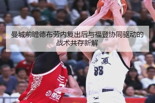 曼城前瞻德布劳内复出后与福登协同驱动的战术共存新解