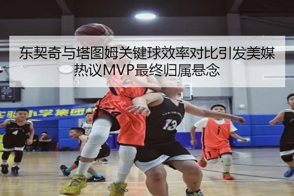 东契奇与塔图姆关键球效率对比引发美媒热议MVP最终归属悬念